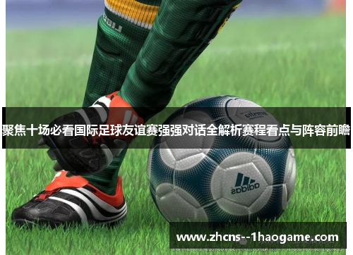 聚焦十场必看国际足球友谊赛强强对话全解析赛程看点与阵容前瞻