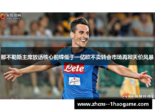 那不勒斯主席放话核心前锋低于一亿欧不卖转会市场再掀天价风暴
